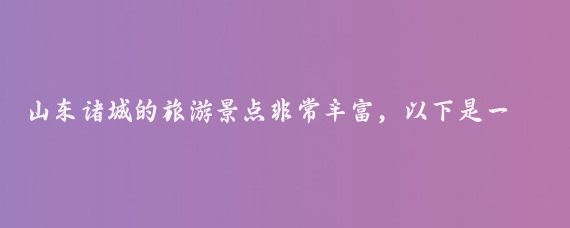 山东诸城的旅游景点非常丰富，以下是一些主要景点的介绍