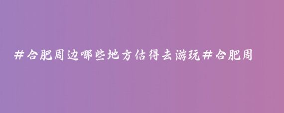 ＃合肥周边哪些地方估得去游玩＃合肥周边有很多值得一游的景点，以下是一些建议