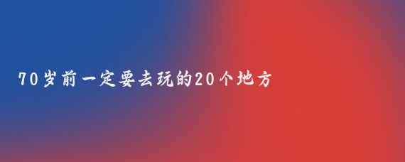 70岁前一定要去玩的20个地方