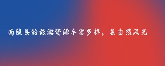 南陵县的旅游资源丰富多样，集自然风光、历史文化和人文景观于一体