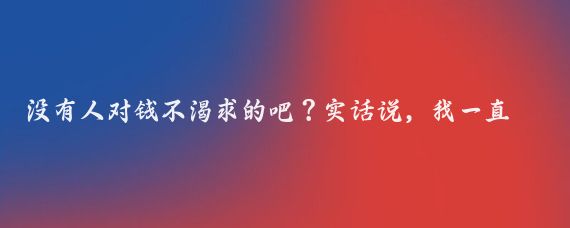 没有人对钱不渴求的吧？实话说，我一直渴求，尤其是经济独立前后