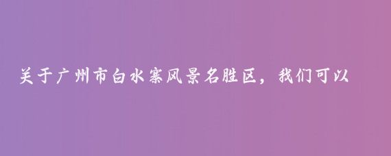 关于广州市白水寨风景名胜区，我们可以从它的自然风光、历史文化、独特景观以及游客体