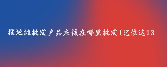 摆地摊批发产品应该在哪里批发(记住这13个批发地点)