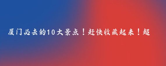 厦门必去的10大景点！赶快收藏起来！超详细攻略送给第一次去的你