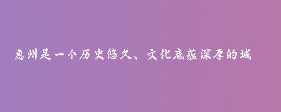 惠州是一个历史悠久、文化底蕴深厚的城市，同时拥有丰富的自然景观和旅游资源