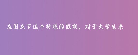 在国庆节这个特殊的假期，对于大学生来说