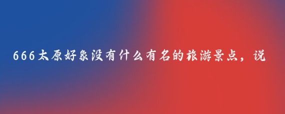 666太原好象没有什么有名的旅游景点，说到底也就是一个晋祠有点儿底韵