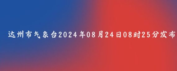 达州市气象台2024年08月24日08时25分发布高温短时临近天气预报预计今天