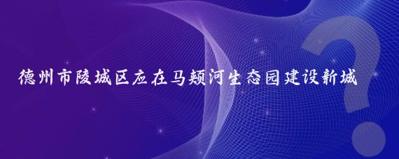 德州市陵城区应在马颊河生态园建设新城区！