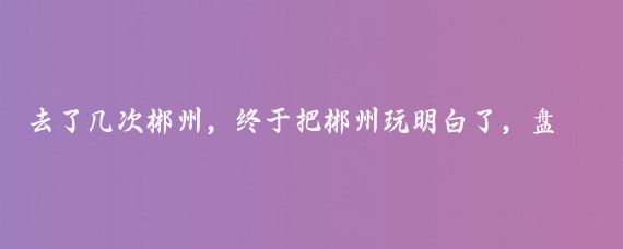 去了几次郴州，终于把郴州玩明白了，盘点一下值得去的景点！