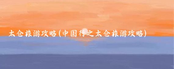 太仓旅游攻略(中国行之太仓旅游攻略)