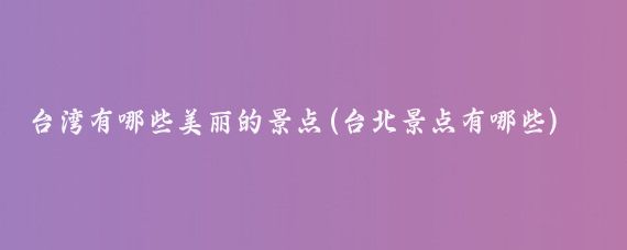 台湾有哪些美丽的景点(台北景点有哪些)