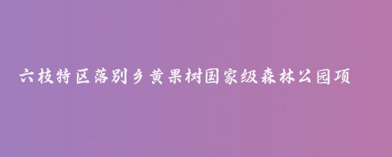 六枝特区落别乡黄果树国家级森林公园项目(六枝特区落别乡景点)