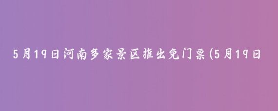 5月19日河南多家景区推出免门票(5月19日河南免门票景点)