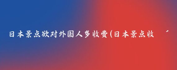 日本景点欲对外国人多收费(日本景点收费)