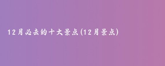 12月必去的十大景点(12月景点)