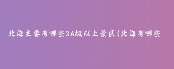 北海主要有哪些3A级以上景区(北海有哪些旅游景区)