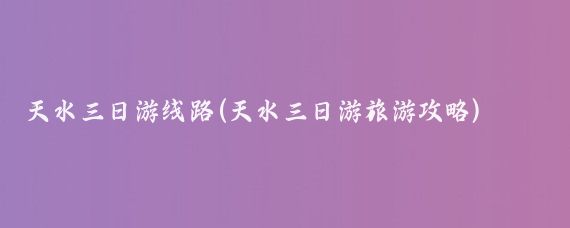 天水三日游线路(天水三日游旅游攻略)