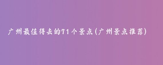 广州最值得去的71个景点(广州景点推荐)