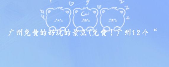 广州免费的好玩的景点(免费！广州12个“一日游”景点，小长假去超好玩！)