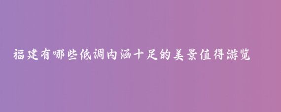 福建有哪些低调内涵十足的美景值得游览？