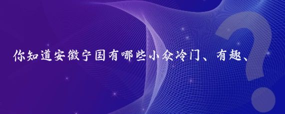 你知道安徽宁国有哪些小众冷门、有趣、有故事的旅游景点吗？