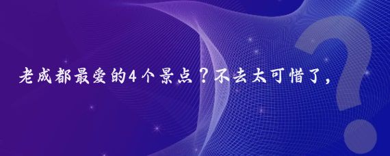 老成都最爱的4个景点？不去太可惜了，除了宽窄巷子还有什么？