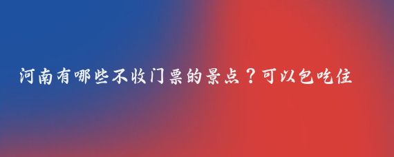 河南有哪些不收门票的景点？可以包吃住吗？最高多少钱？自驾可达吗？