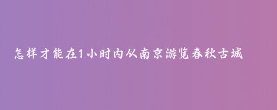 怎样才能在1小时内从南京游览春秋古城和观赏恐龙？常州是个有趣的小城市吗？