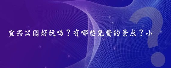 宜兴公园好玩吗？有哪些免费的景点？小长假出行攻略怎么制定？