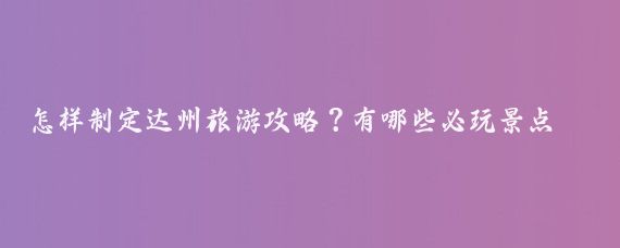 怎样制定达州旅游攻略？有哪些必玩景点？