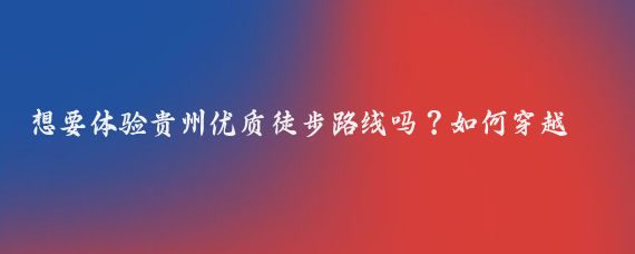 想要体验贵州优质徒步路线吗？如何穿越世界最大的打岱河天坑底部？