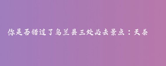 你是否错过了乌兰县三处必去景点：天茶卡、盐湖和海里哈图金子海？